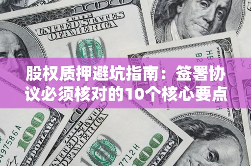 武汉股权质押避坑指南:签署协议必须核对的10个核心要点 武汉股权质押避坑指南:签署协议必须核对的10个核心要点