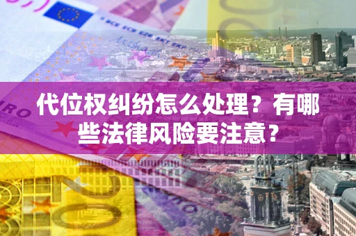 武汉代位权纠纷怎么处理？有哪些法律风险要注意？