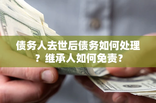 武汉债务人去世后债务如何处理？继承人如何免责？