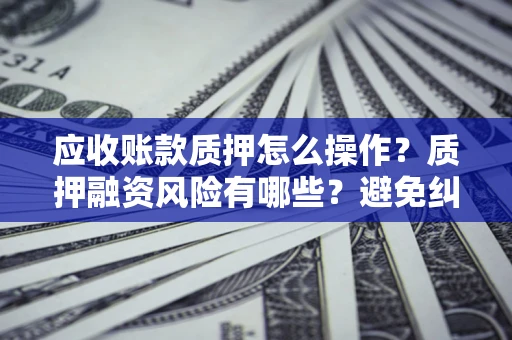 武汉应收账款质押怎么操作？质押融资风险有哪些？避免纠纷高效融资技巧