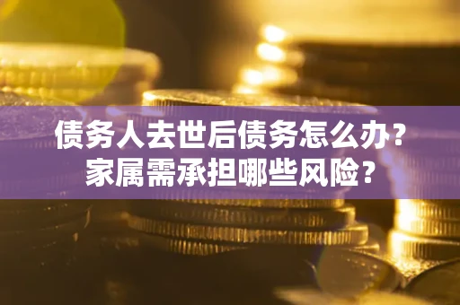 武汉债务人去世后债务怎么办？家属需承担哪些风险？