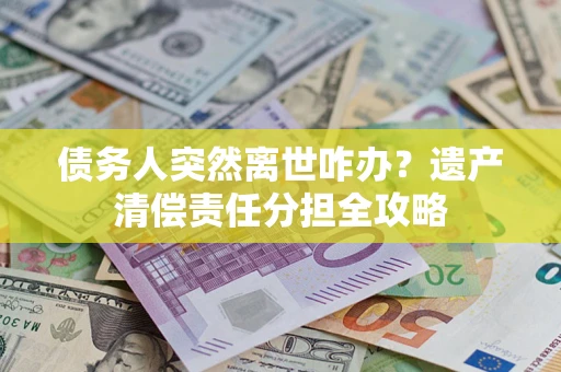 武汉债务人突然离世咋办？遗产清偿责任分担全攻略