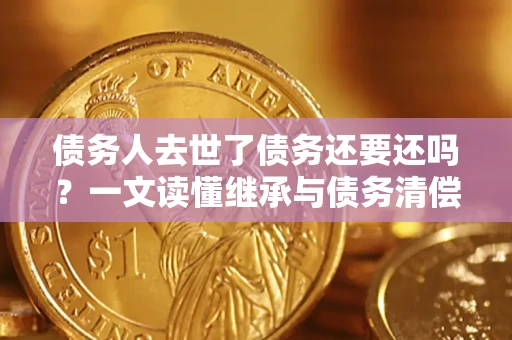 武汉债务人去世了债务还要还吗？一文读懂继承与债务清偿