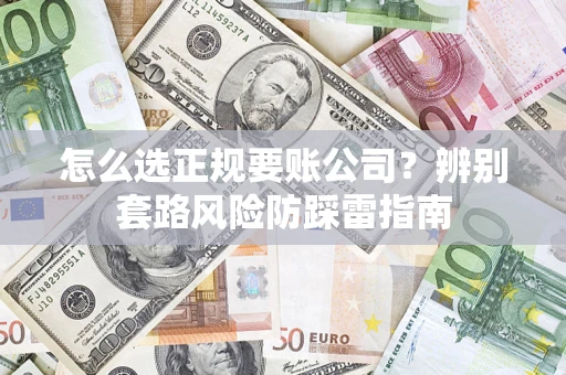 武汉怎么选正规要账公司？辨别套路风险防踩雷指南