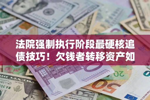武汉法院强制执行阶段最硬核追债技巧！欠钱者转移资产如何破解？