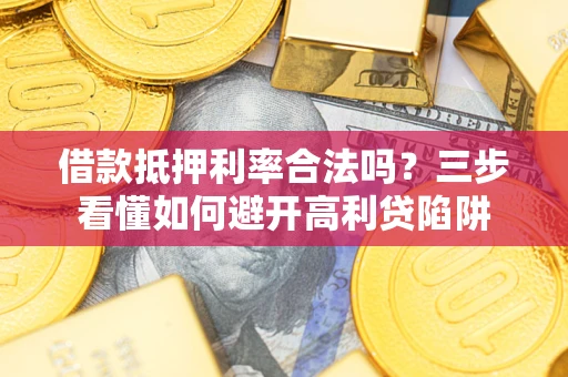 武汉借款抵押利率合法吗？三步看懂如何避开高利贷陷阱