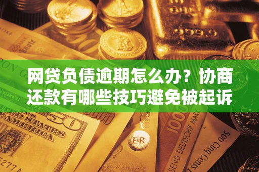 武汉网贷负债逾期怎么办？协商还款有哪些技巧避免被起诉？