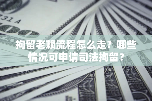 武汉拘留老赖流程怎么走？哪些情况可申请司法拘留？