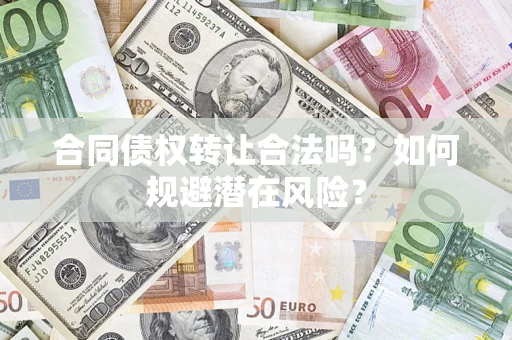 武汉合同债权转让合法吗？如何规避潜在风险？