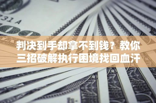 武汉判决到手却拿不到钱？教你三招破解执行困境找回血汗钱