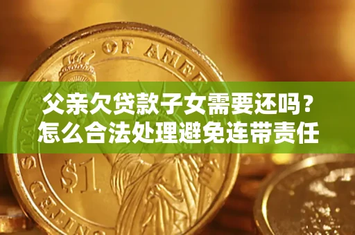 武汉父亲欠贷款子女需要还吗？怎么合法处理避免连带责任？