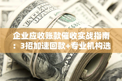 武汉企业应收账款催收实战指南：3招加速回款+专业机构选择避坑
