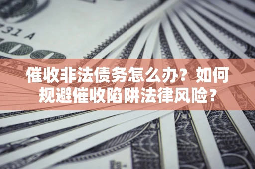 武汉催收非法债务怎么办？如何规避催收陷阱法律风险？