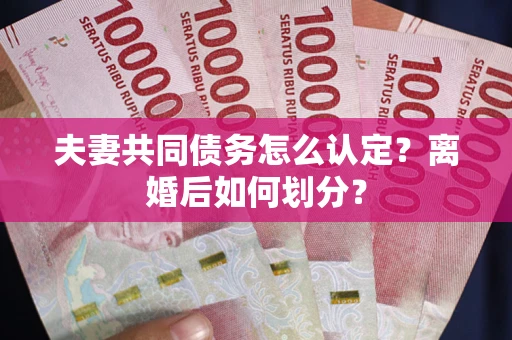 武汉夫妻共同债务怎么认定？离婚后如何划分？