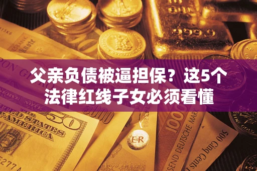 武汉父亲负债被逼担保？这5个法律红线子女必须看懂
