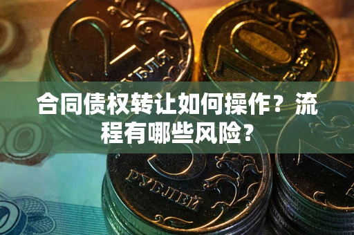 武汉合同债权转让如何操作？流程有哪些风险？