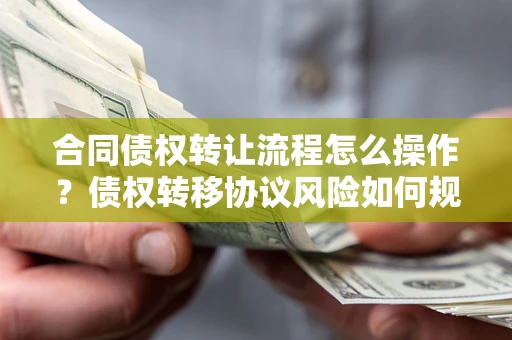 武汉合同债权转让流程怎么操作？债权转移协议风险如何规避？