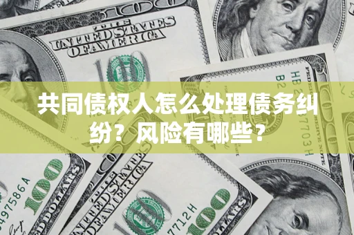 武汉共同债权人怎么处理债务纠纷？风险有哪些？