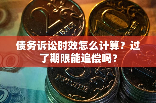 武汉债务诉讼时效怎么计算？过了期限能追偿吗？