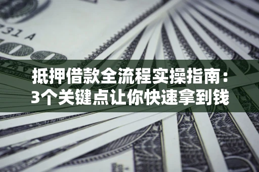 武汉抵押借款全流程实操指南：3个关键点让你快速拿到钱