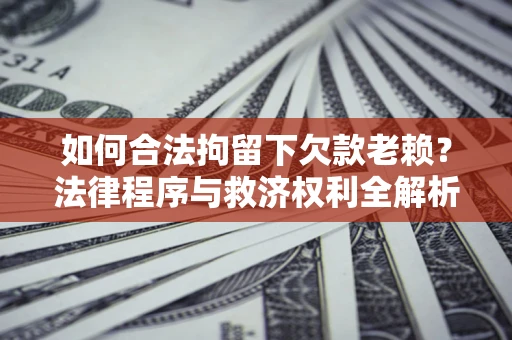 武汉如何合法拘留下欠款老赖？法律程序与救济权利全解析