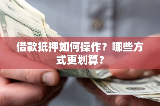 武汉借款抵押如何操作？哪些方式更划算？