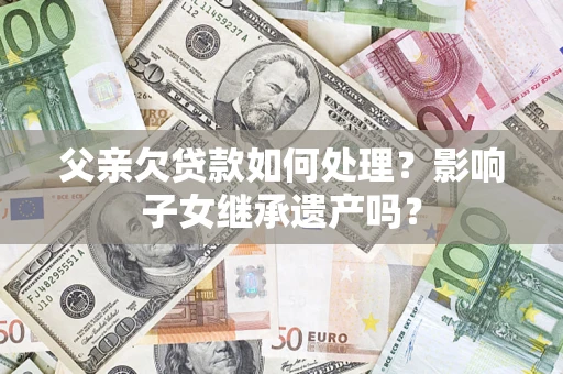 武汉父亲欠贷款如何处理？影响子女继承遗产吗？