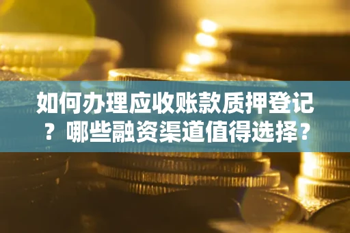 武汉如何办理应收账款质押登记？哪些融资渠道值得选择？
