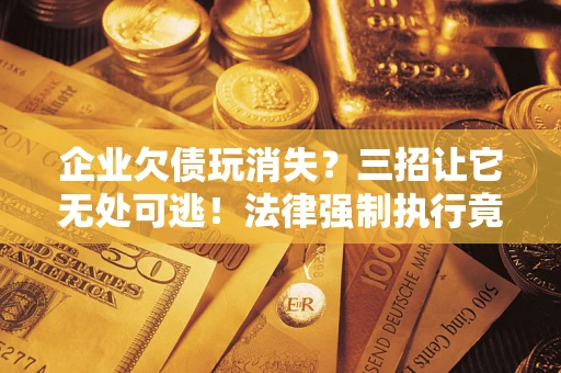 武汉企业欠债玩消失？三招让它无处可逃！法律强制执行竟比讨债公司还狠？