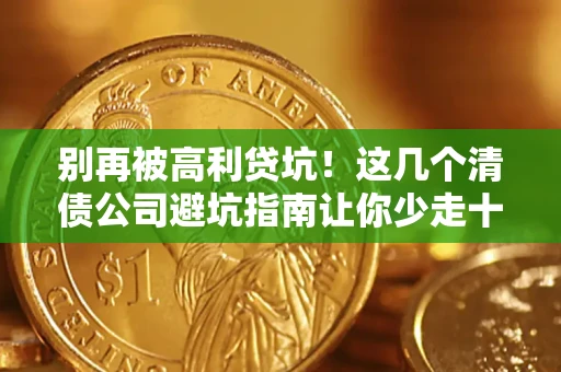 武汉别再被高利贷坑！这几个清债公司避坑指南让你少走十年弯路