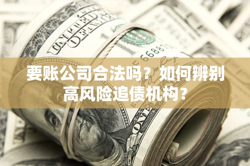 武汉要账公司合法吗？如何辨别高风险追债机构？