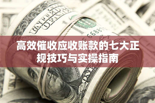 武汉高效催收应收账款的七大正规技巧与实操指南