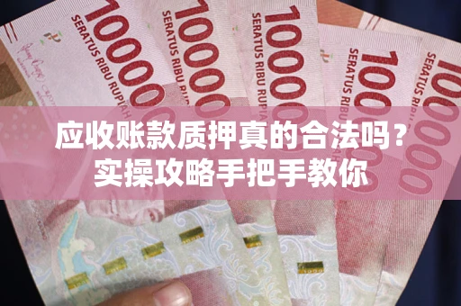 武汉应收账款质押真的合法吗？实操攻略手把手教你