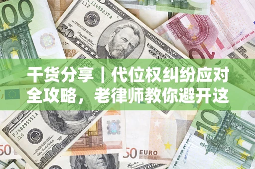 武汉干货分享｜代位权纠纷应对全攻略，老律师教你避开这5大雷区