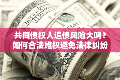 武汉共同债权人追债风险大吗？如何合法维权避免法律纠纷？