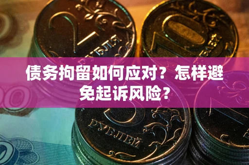 武汉债务拘留如何应对？怎样避免起诉风险？