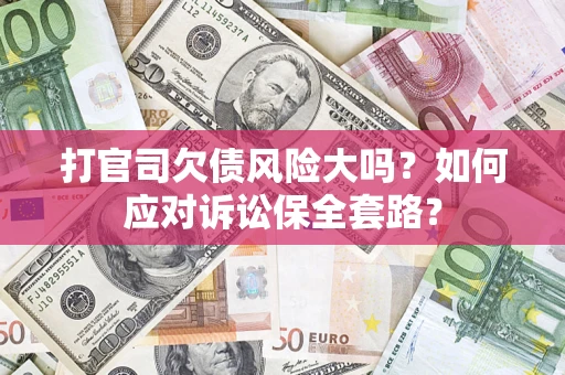 武汉打官司欠债风险大吗？如何应对诉讼保全套路？
