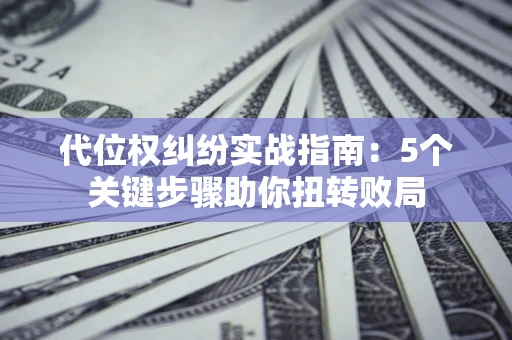 武汉代位权纠纷实战指南：5个关键步骤助你扭转败局