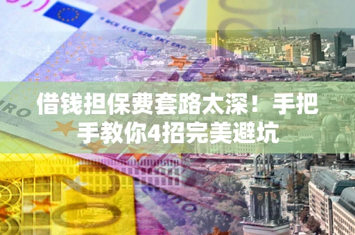 武汉借钱担保费套路太深！手把手教你4招完美避坑