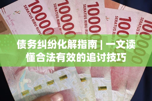 武汉债务纠纷化解指南 | 一文读懂合法有效的追讨技巧
