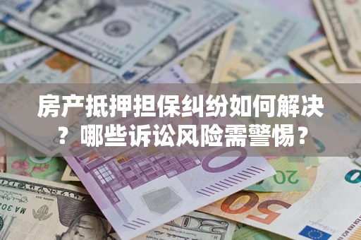 武汉房产抵押担保纠纷如何解决？哪些诉讼风险需警惕？