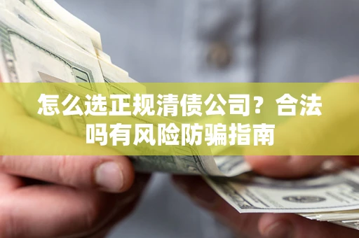 武汉怎么选正规清债公司？合法吗有风险防骗指南