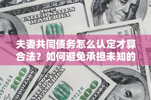 武汉夫妻共同债务怎么认定才算合法？如何避免承担未知的债务风险？