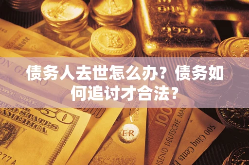 武汉债务人去世怎么办？债务如何追讨才合法？