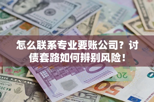 武汉怎么联系专业要账公司？讨债套路如何辨别风险！
