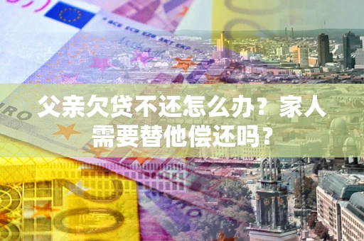 武汉父亲欠贷不还怎么办？家人需要替他偿还吗？