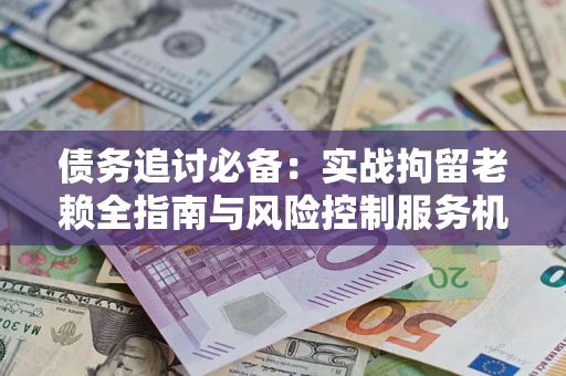 武汉债务追讨必备：实战拘留老赖全指南与风险控制服务机构推荐