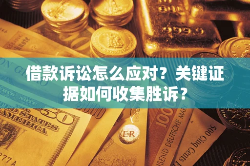 武汉借款诉讼怎么应对？关键证据如何收集胜诉？