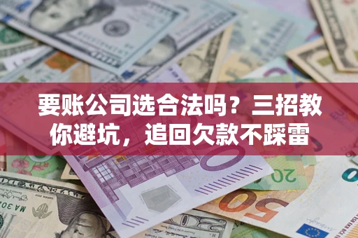 武汉要账公司选合法吗？三招教你避坑，追回欠款不踩雷