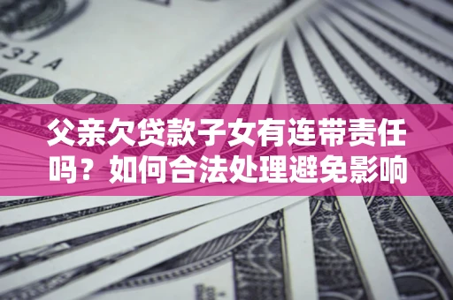武汉父亲欠贷款子女有连带责任吗？如何合法处理避免影响？